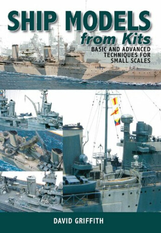 Ship Models from Kits: Basic and Advanced Techniques for Small Scales - Griffith David