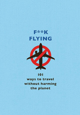 F**k Flying: 101 eco-friendly ways to travel - 