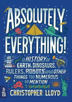 Absolutely Everything! : A History of Earth, Dinosaurs, Rulers, Robots and Other Things Too Numerous to Mention - Christopher Lloyd