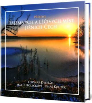 Příběhy tajemných a léčivých míst jižních Čech - Otomar Dvořák,Tomáš Koutek,Marie Holečková