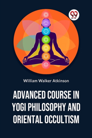 Advanced Course in Yogi Philosophy and Oriental Occultism - William Walker Atkinson