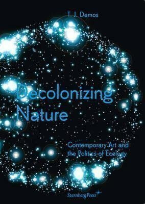 Decolonizing Nature â€“ Contemporary Art and the Politics of Ecology - Demos Thomas J.