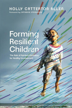Forming Resilient Children â€“ The Role of Spiritual Formation for Healthy Development - Catherine Stonehouse,Holly Catterton Allen