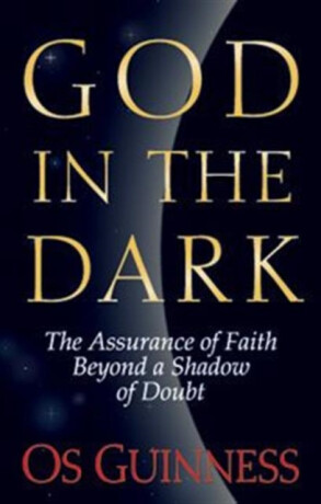 God in the Dark â€“ The Assurance of Faith Beyond a Shadow of Doubt - Os Guinness