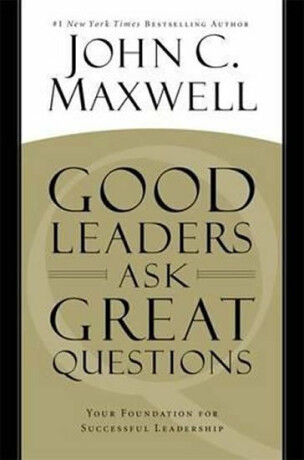 Good Leaders Ask Great Questio - John C. Maxwell
