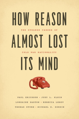 How Reason Almost Lost Its Mind â€“ The Strange Career of Cold War Rationality - Lorraine Daston,Judy L. Klein,Thomas Sturm,Rebecca Lemov,Paul Erickson,Michael Gordin
