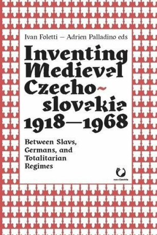 Inventing Medieval Czechoslovakia 1918-1968: Between Slavs, Germans, and Totalitarian Regimes - Ivan Foletti