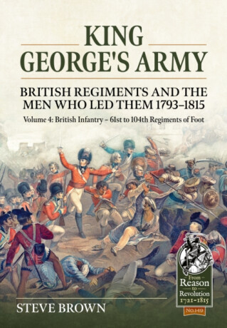 King George's Army - British Regiments and the Men Who Led Them 1793-1815 Volume 4 - Steve Brown