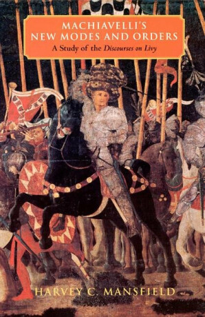 Machiavelli´s New Modes and Orders: A Study of the Discourses on Livy - Mansfield Harvey C.