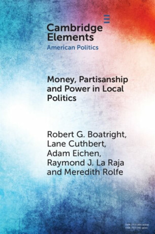 Money, Partisanship and Power in Local Politics - Robert G.  Boatright,Adam  Eichen,Raymond J.  La Raja,Meredith  Rolfe,Lane  Cuthbert