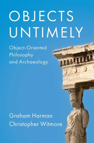 Objects Untimely â€“ Objectâ€“Oriented Philosophy and Archaeology - Graham Harman,Christopher Witmore