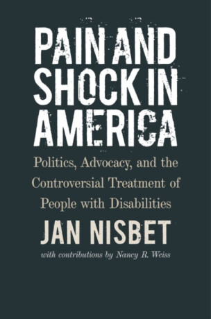 Pain and Shock in America â€“ Politics, Advocacy, and the Controversial Treatment of People with Disabilities - Jan Nisbet,Nancy R. Weiss