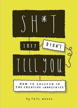 Sh*t They Didn't Tell You: How to Succeed in the Creative Industries - Paul Woods