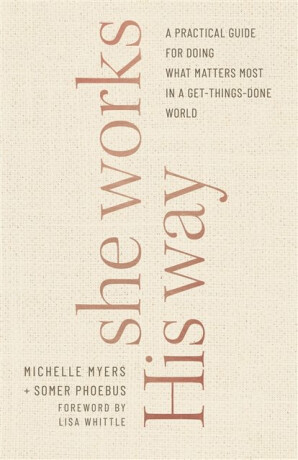 She Works His Way â€“ A Practical Guide for Doing What Matters Most in a Getâ€“Thingsâ€“Done World - Lisa Whittle,Somer Phoebus,Michelle Myers
