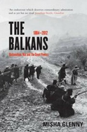 The Balkans : 1804 - 2012: Nationalism, War and the Great Powers - Misha Glenny