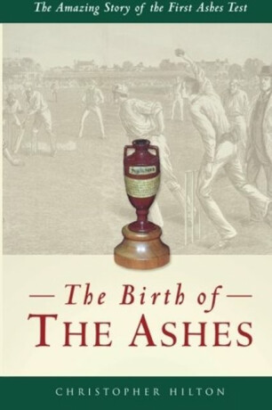 The Birth of the Ashes. The Amazing Story of the First Ashes Test - Christopher Hilton
