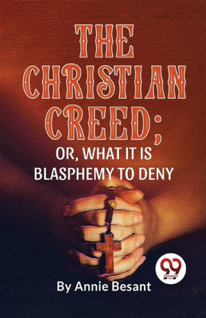 The Christian Creed; or, What it is Blasphemy to Deny - Annie Besant