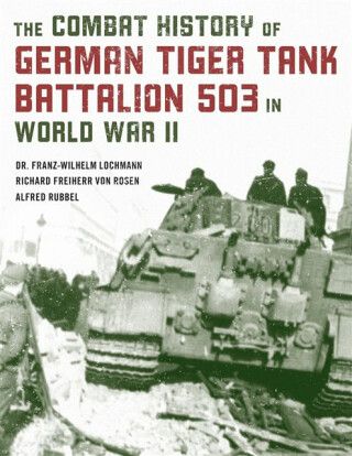 The Combat History of German Tiger Tank Battalion 503 in World War II - Richard Freiherr  von Rosen,Alfred Rubbel,Dr. Franz-Wilhelm Lochmann