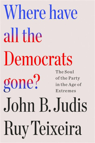 Where Have All the Democrats Gone? - John B. Judis,John B. Judis and Ruy Teixeira,Ruy Teixeira